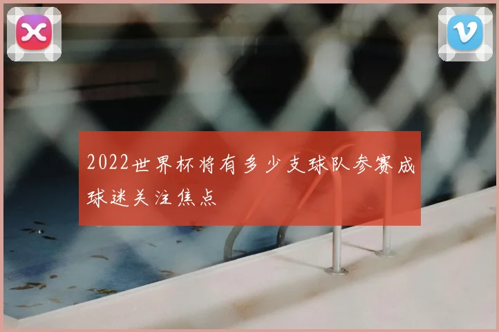 2022世界杯将有多少支球队参赛成球迷关注焦点