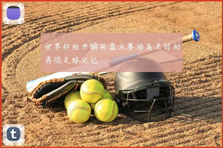 世界杯经典瞬间盘点赛场高光时刻再现足球记忆