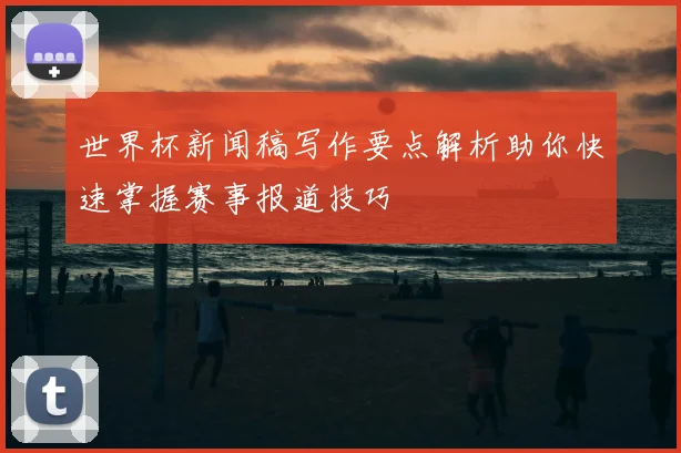 世界杯新闻稿写作要点解析助你快速掌握赛事报道技巧