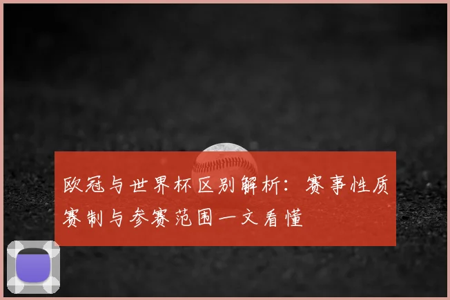欧冠与世界杯区别解析:赛事性质赛制与参赛范围一文看懂