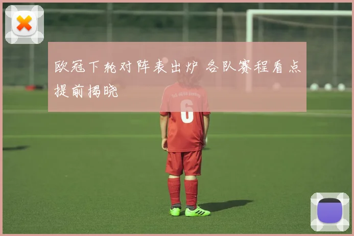 欧冠下轮对阵表出炉 各队赛程看点提前揭晓