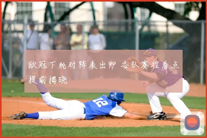 欧冠下轮对阵表出炉 各队赛程看点提前揭晓