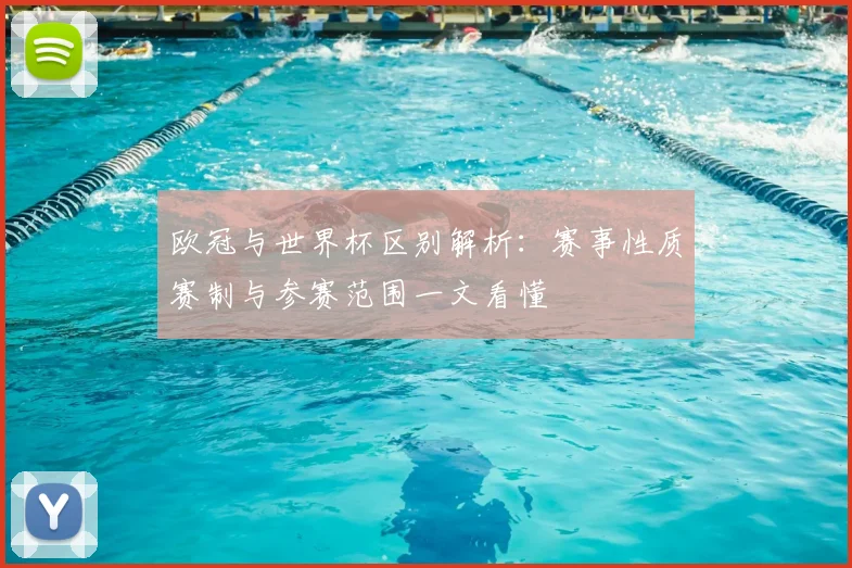 欧冠与世界杯区别解析:赛事性质赛制与参赛范围一文看懂