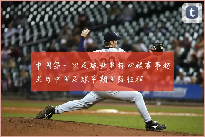 中国第一次足球世界杯回顾赛事起点与中国足球早期国际征程