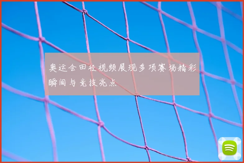 奥运会田径视频展现多项赛场精彩瞬间与竞技亮点