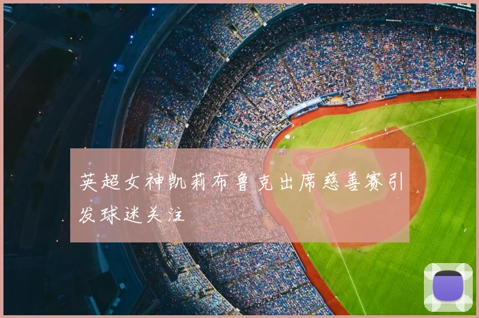 英超女神凯莉布鲁克出席慈善赛引发球迷关注