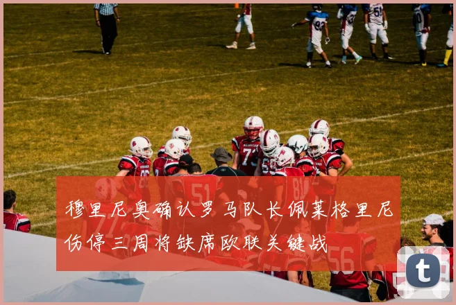 穆里尼奥确认罗马队长佩莱格里尼伤停三周将缺席欧联关键战