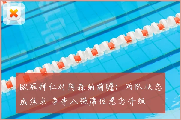 欧冠拜仁对阿森纳前瞻:两队状态成焦点 争夺八强席位悬念升级