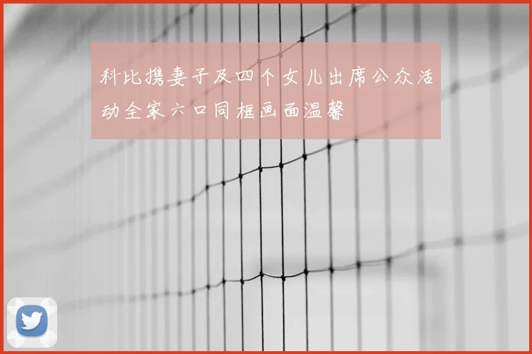 科比携妻子及四个女儿出席公众活动全家六口同框画面温馨