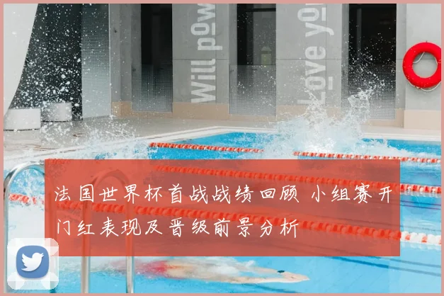 法国世界杯首战战绩回顾 小组赛开门红表现及晋级前景分析