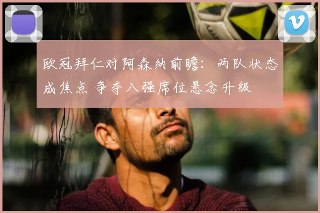 欧冠拜仁对阿森纳前瞻:两队状态成焦点 争夺八强席位悬念升级