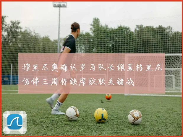 穆里尼奥确认罗马队长佩莱格里尼伤停三周将缺席欧联关键战