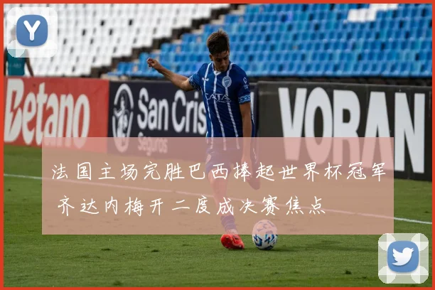 法国主场完胜巴西捧起世界杯冠军 齐达内梅开二度成决赛焦点