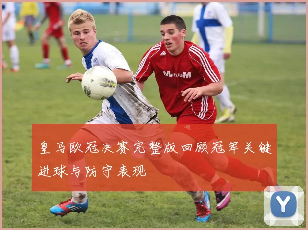 皇马欧冠决赛完整版回顾冠军关键进球与防守表现