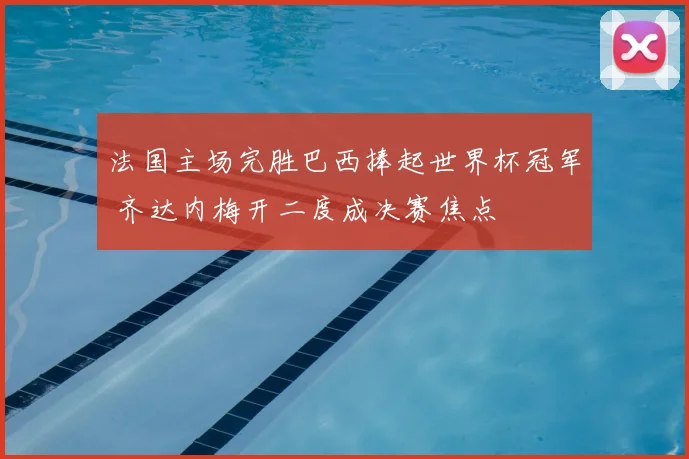 法国主场完胜巴西捧起世界杯冠军 齐达内梅开二度成决赛焦点