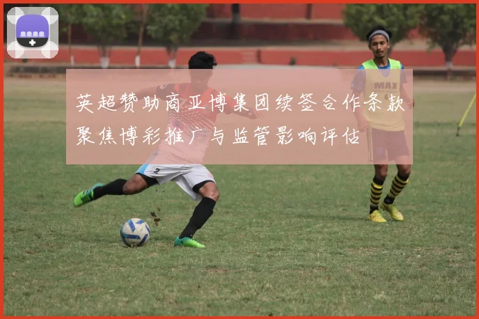 英超赞助商亚博集团续签合作条款聚焦博彩推广与监管影响评估