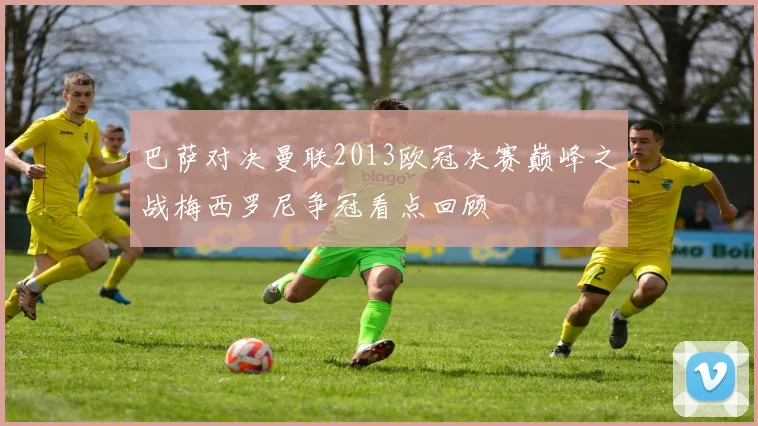 巴萨对决曼联2013欧冠决赛巅峰之战梅西罗尼争冠看点回顾