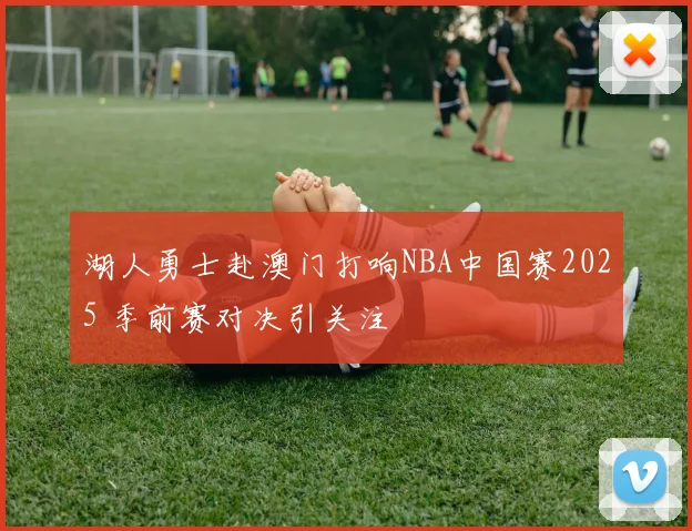 湖人勇士赴澳门打响NBA中国赛2025 季前赛对决引关注