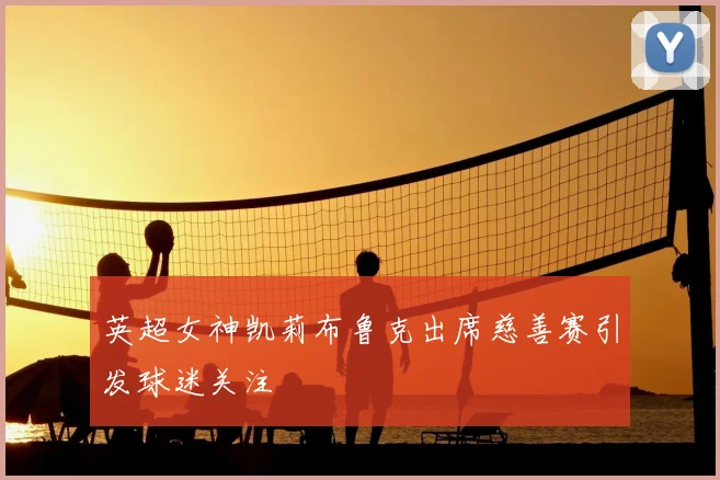 英超女神凯莉布鲁克出席慈善赛引发球迷关注