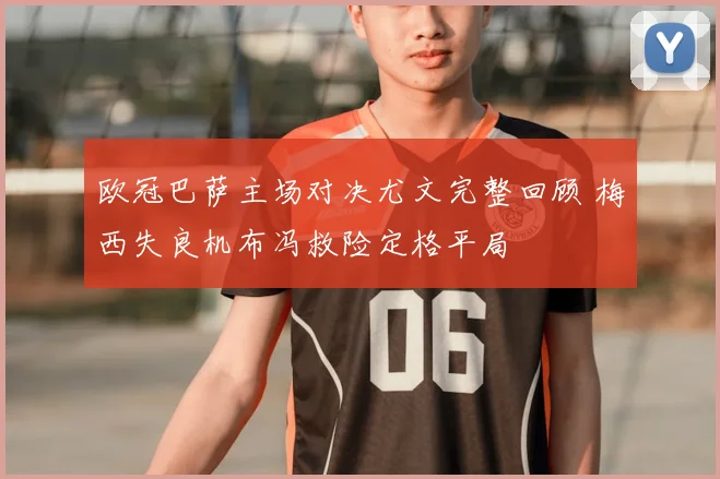 欧冠巴萨主场对决尤文完整回顾 梅西失良机布冯救险定格平局