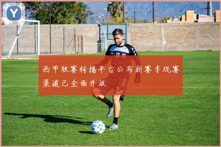 西甲联赛转播平台公布新赛季观赛渠道已全面开放