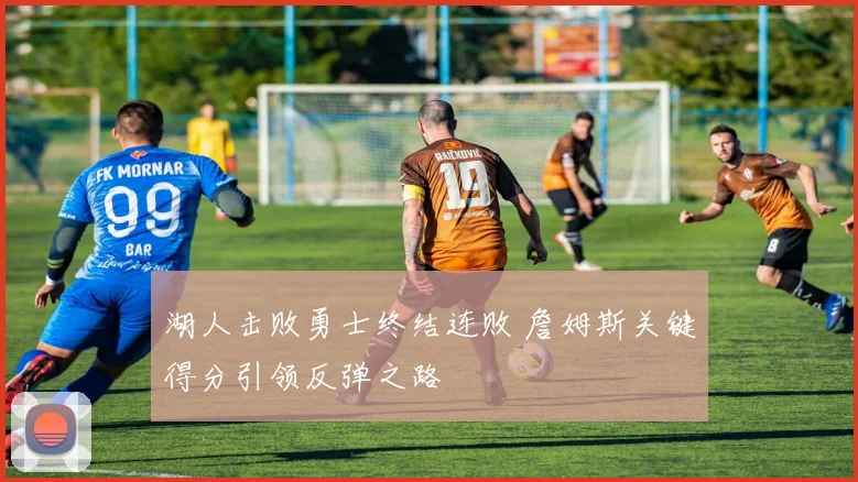 湖人击败勇士终结连败 詹姆斯关键得分引领反弹之路