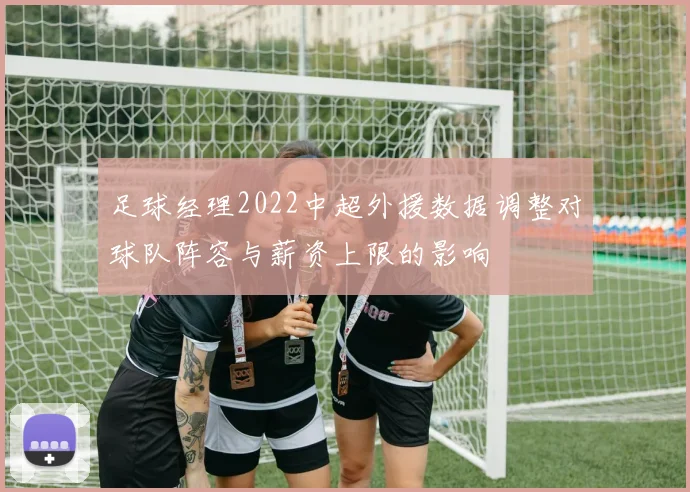 足球经理2022中超外援数据调整对球队阵容与薪资上限的影响