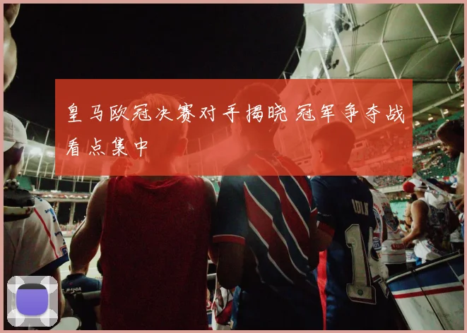 皇马欧冠决赛对手揭晓 冠军争夺战看点集中