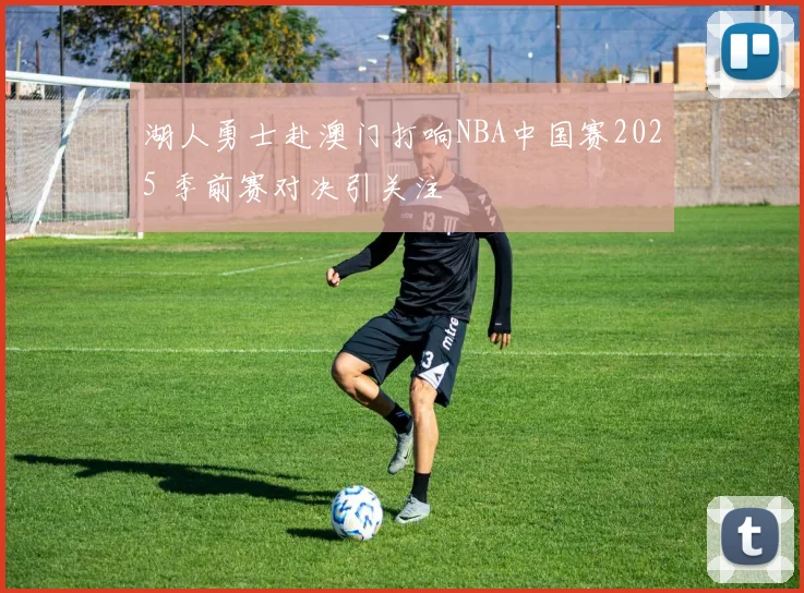 湖人勇士赴澳门打响NBA中国赛2025 季前赛对决引关注