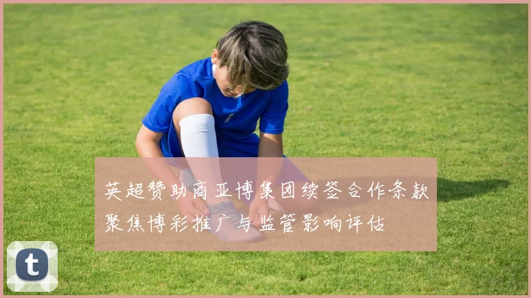 英超赞助商亚博集团续签合作条款聚焦博彩推广与监管影响评估
