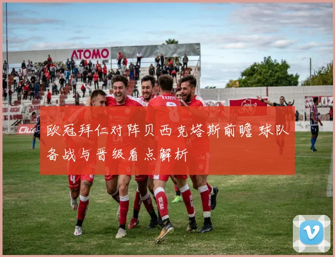 欧冠拜仁对阵贝西克塔斯前瞻 球队备战与晋级看点解析